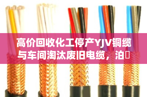 高价回收化工停产YJV铜缆与车间淘汰废旧电缆,泊祎回收让资源重生 高价回收化工停产YJV铜缆与车间淘汰废旧电缆,泊祎回收让资源重生