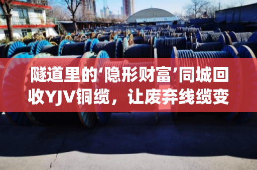 隧道里的‘隐形财富’同城回收YJV铜缆,让废弃线缆变废为宝 隧道里的‘隐形财富’同城回收YJV铜缆,让废弃线缆变废为宝