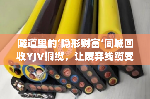 隧道里的‘隐形财富’同城回收YJV铜缆，让废弃线缆变废为宝