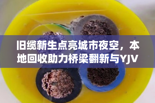 旧缆新生点亮城市夜空，本地回收助力桥梁翻新与YJV铜芯电缆的亮化改造