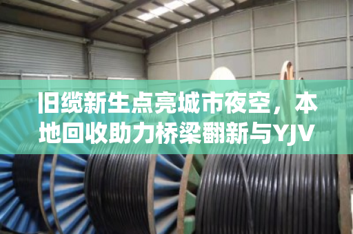 旧缆新生点亮城市夜空，本地回收助力桥梁翻新与YJV铜芯电缆的亮化改造