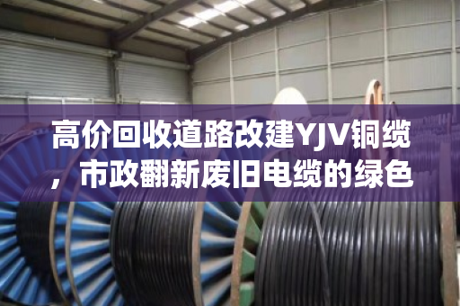 高价回收道路改建YJV铜缆,市政翻新废旧电缆的绿色变现新思路 高价回收道路改建YJV铜缆,市政翻新废旧电缆的绿色变现新思路