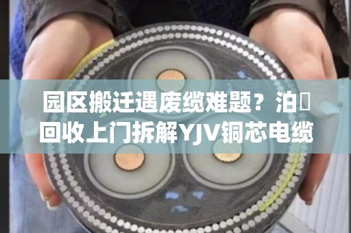 园区搬迁遇废缆难题?泊祎回收上门拆解YJV铜芯电缆,省心又赚钱 园区搬迁遇废缆难题?泊祎回收上门拆解YJV铜芯电缆,省心又赚钱