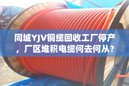 同城YJV铜缆回收工厂停产,厂区堆积电缆何去何从?泊祎回收上门清运解难题 同城YJV铜缆回收工厂停产,厂区堆积电缆何去何从?泊祎回收上门清运解难题