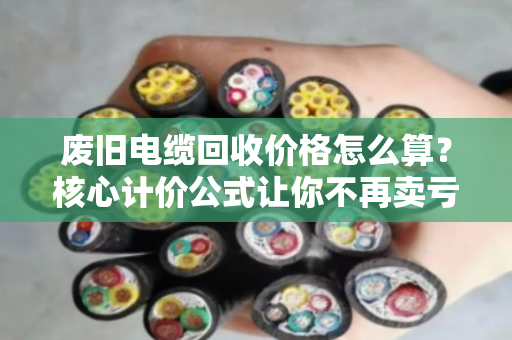废旧电缆回收价格怎么算？核心计价公式让你不再卖亏
