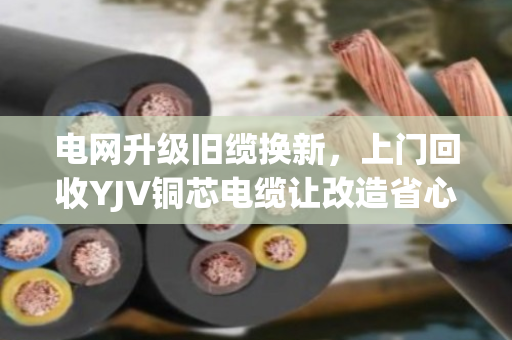 电网升级旧缆换新,上门回收YJV铜芯电缆让改造省心又省钱 电网升级旧缆换新,上门回收YJV铜芯电缆让改造省心又省钱