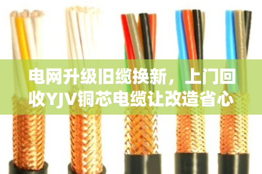 电网升级旧缆换新,上门回收YJV铜芯电缆让改造省心又省钱 电网升级旧缆换新,上门回收YJV铜芯电缆让改造省心又省钱
