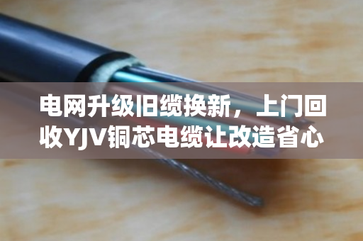 电网升级旧缆换新，上门回收YJV铜芯电缆让改造省心又省钱