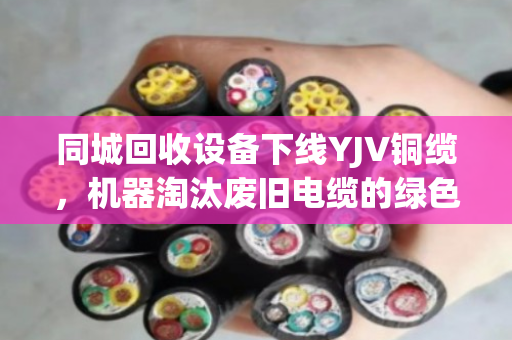 同城回收设备下线YJV铜缆,机器淘汰废旧电缆的绿色突围 同城回收设备下线YJV铜缆,机器淘汰废旧电缆的绿色突围