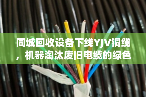 同城回收设备下线YJV铜缆,机器淘汰废旧电缆的绿色突围 同城回收设备下线YJV铜缆,机器淘汰废旧电缆的绿色突围