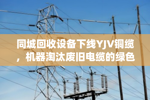 同城回收设备下线YJV铜缆，机器淘汰废旧电缆的绿色突围