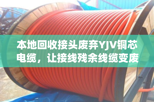 本地回收接头废弃YJV铜芯电缆,让接线残余线缆变废为宝 本地回收接头废弃YJV铜芯电缆,让接线残余线缆变废为宝