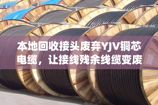 本地回收接头废弃YJV铜芯电缆,让接线残余线缆变废为宝 本地回收接头废弃YJV铜芯电缆,让接线残余线缆变废为宝