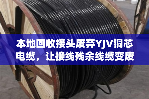 本地回收接头废弃YJV铜芯电缆，让接线残余线缆变废为宝