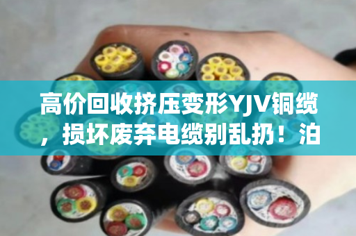高价回收挤压变形YJV铜缆,损坏废弃电缆别乱扔!泊祎回收让废线变现金 高价回收挤压变形YJV铜缆,损坏废弃电缆别乱扔!泊祎回收让废线变现金