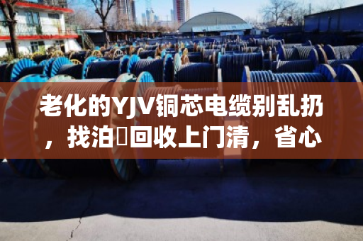 老化的YJV铜芯电缆别乱扔,找泊祎回收上门清,省心又赚钱 老化的YJV铜芯电缆别乱扔,找泊祎回收上门清,省心又赚钱