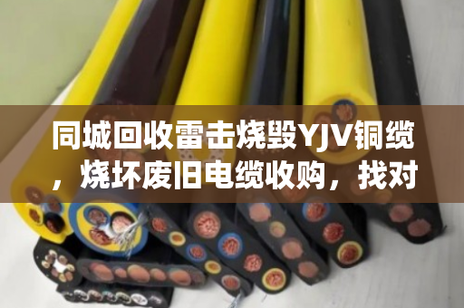 同城回收雷击烧毁YJV铜缆,烧坏废旧电缆收购,找对渠道省心又划算 同城回收雷击烧毁YJV铜缆,烧坏废旧电缆收购,找对渠道省心又划算