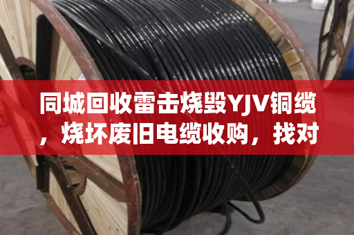 同城回收雷击烧毁YJV铜缆,烧坏废旧电缆收购,找对渠道省心又划算 同城回收雷击烧毁YJV铜缆,烧坏废旧电缆收购,找对渠道省心又划算