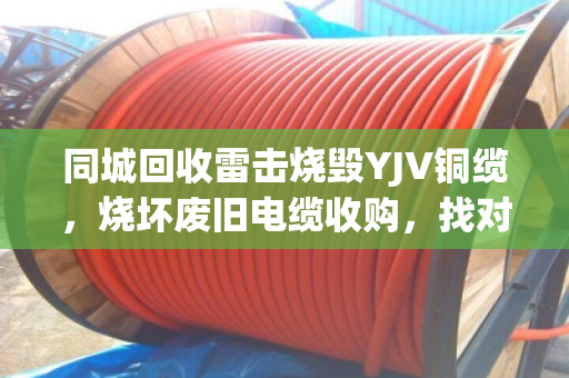 同城回收雷击烧毁YJV铜缆，烧坏废旧电缆收购，找对渠道省心又划算