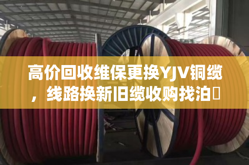 高价回收维保更换YJV铜缆，线路换新旧缆收购找泊祎回收，省心又划算
