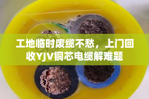 工地临时废缆不愁,上门回收YJV铜芯电缆解难题 工地临时废缆不愁,上门回收YJV铜芯电缆解难题