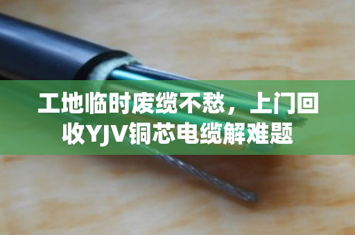 工地临时废缆不愁，上门回收YJV铜芯电缆解难题