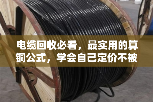 电缆回收必看,最实用的算铜公式,学会自己定价不被坑 电缆回收必看,最实用的算铜公式,学会自己定价不被坑