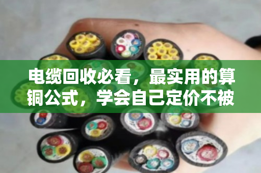电缆回收必看,最实用的算铜公式,学会自己定价不被坑 电缆回收必看,最实用的算铜公式,学会自己定价不被坑