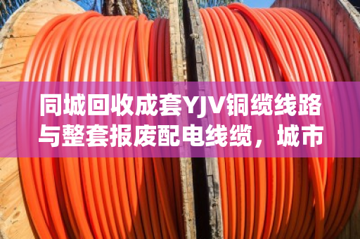 同城回收成套YJV铜缆线路与整套报废配电线缆,城市更新中的绿色循环 同城回收成套YJV铜缆线路与整套报废配电线缆,城市更新中的绿色循环