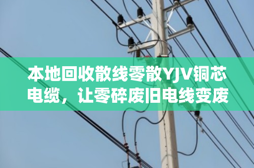 本地回收散线零散YJV铜芯电缆，让零碎废旧电线变废为宝