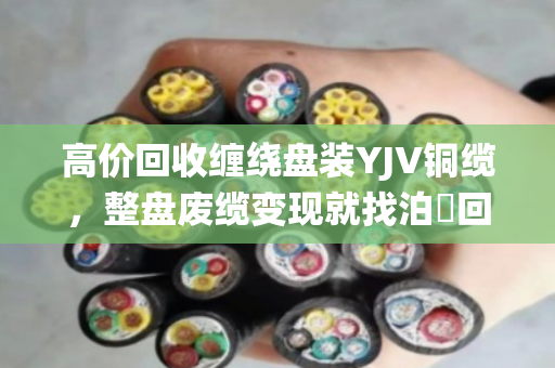 高价回收缠绕盘装YJV铜缆,整盘废缆变现就找泊祎回收,省心又划算! 高价回收缠绕盘装YJV铜缆,整盘废缆变现就找泊祎回收,省心又划算!