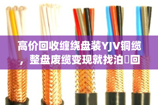 高价回收缠绕盘装YJV铜缆,整盘废缆变现就找泊祎回收,省心又划算! 高价回收缠绕盘装YJV铜缆,整盘废缆变现就找泊祎回收,省心又划算!
