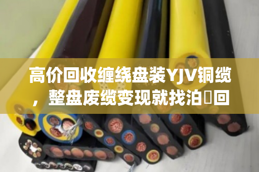 高价回收缠绕盘装YJV铜缆，整盘废缆变现就找泊祎回收，省心又划算！