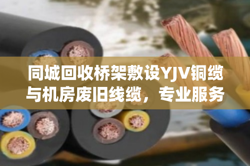 同城回收桥架敷设YJV铜缆与机房废旧线缆,专业服务助力资源循环 同城回收桥架敷设YJV铜缆与机房废旧线缆,专业服务助力资源循环