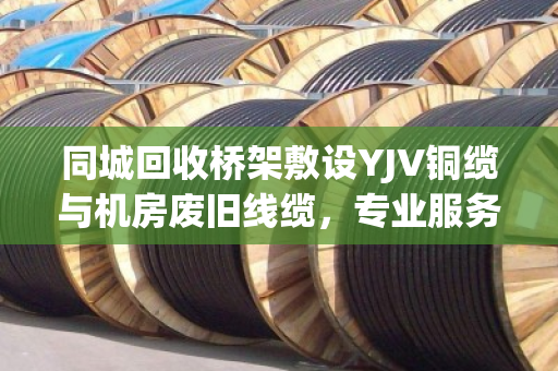 同城回收桥架敷设YJV铜缆与机房废旧线缆,专业服务助力资源循环 同城回收桥架敷设YJV铜缆与机房废旧线缆,专业服务助力资源循环