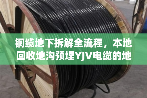 铜缆地下拆解全流程,本地回收地沟预埋YJV电缆的地下淘金术 铜缆地下拆解全流程,本地回收地沟预埋YJV电缆的地下淘金术