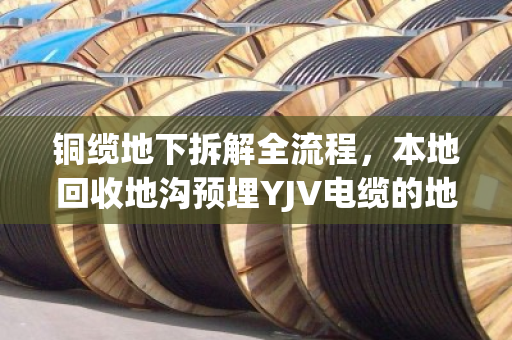 铜缆地下拆解全流程,本地回收地沟预埋YJV电缆的地下淘金术 铜缆地下拆解全流程,本地回收地沟预埋YJV电缆的地下淘金术