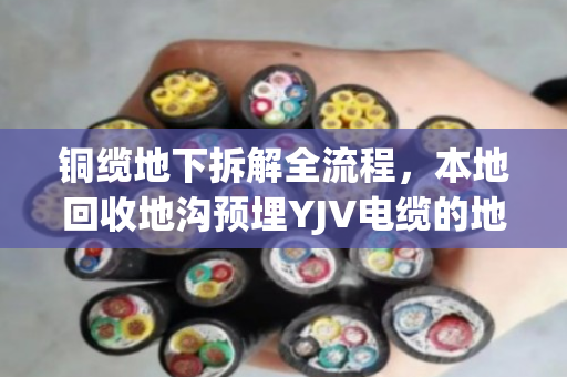 铜缆地下拆解全流程，本地回收地沟预埋YJV电缆的地下淘金术