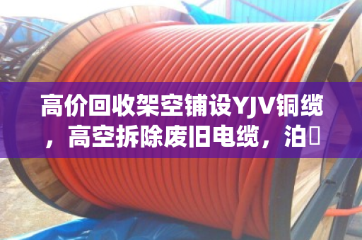 高价回收架空铺设YJV铜缆,高空拆除废旧电缆,泊祎回收专业高效赢信赖 高价回收架空铺设YJV铜缆,高空拆除废旧电缆,泊祎回收专业高效赢信赖