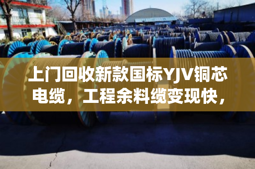 上门回收新款国标YJV铜芯电缆,工程余料缆变现快,找对人才省心 上门回收新款国标YJV铜芯电缆,工程余料缆变现快,找对人才省心