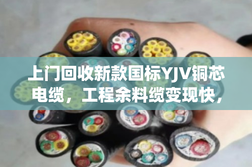 上门回收新款国标YJV铜芯电缆,工程余料缆变现快,找对人才省心 上门回收新款国标YJV铜芯电缆,工程余料缆变现快,找对人才省心