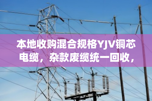 本地收购混合规格YJV铜芯电缆，杂款废缆统一回收，我们为何坚持通吃？