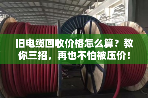 旧电缆回收价格怎么算？教你三招，再也不怕被压价！