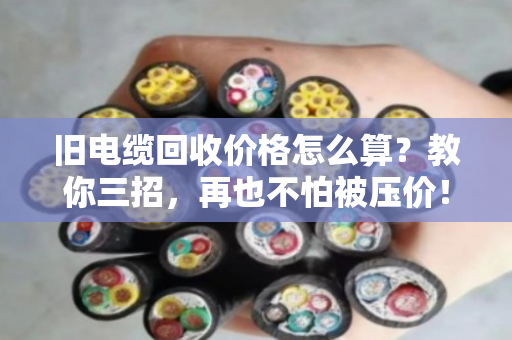 旧电缆回收价格怎么算？教你三招，再也不怕被压价！
