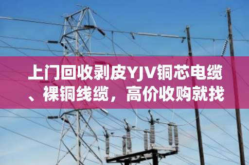 上门回收剥皮YJV铜芯电缆、裸铜线缆,高价收购就找泊祎回收—省心又划算 上门回收剥皮YJV铜芯电缆、裸铜线缆,高价收购就找泊祎回收—省心又划算