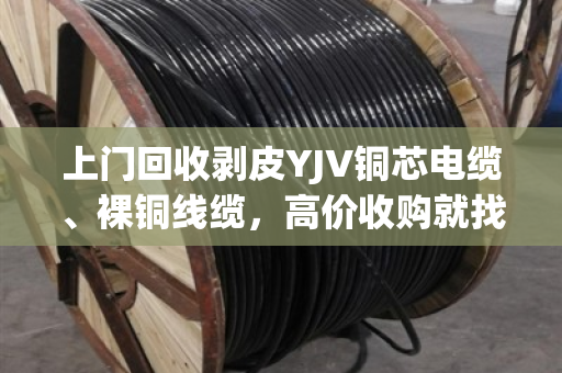 上门回收剥皮YJV铜芯电缆、裸铜线缆，高价收购就找泊祎回收—省心又划算