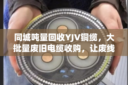 同城吨量回收YJV铜缆,大批量废旧电缆收购,让废线变现金 同城吨量回收YJV铜缆,大批量废旧电缆收购,让废线变现金
