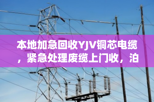 本地加急回收YJV铜芯电缆,紧急处理废缆上门收,泊祎回收为您解忧 本地加急回收YJV铜芯电缆,紧急处理废缆上门收,泊祎回收为您解忧