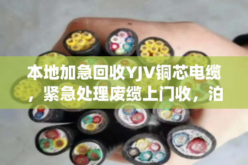 本地加急回收YJV铜芯电缆，紧急处理废缆上门收，泊祎回收为您解忧