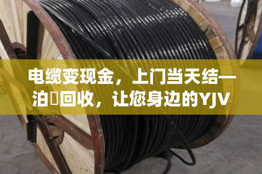 电缆变现金,上门当天结—泊祎回收,让您身边的YJV铜芯电缆更值钱 电缆变现金,上门当天结—泊祎回收,让您身边的YJV铜芯电缆更值钱